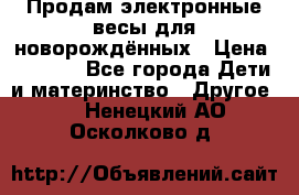 Продам электронные весы для новорождённых › Цена ­ 1 500 - Все города Дети и материнство » Другое   . Ненецкий АО,Осколково д.